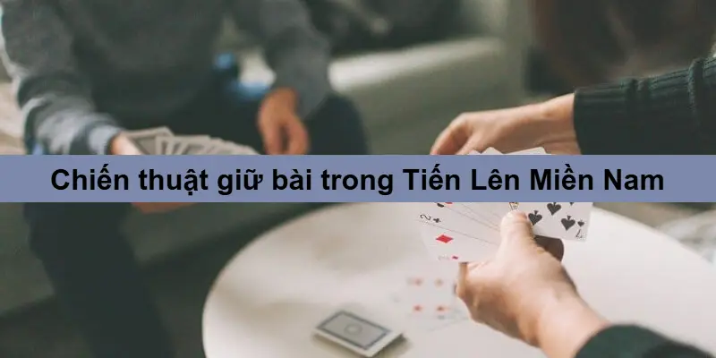 Bí Kíp Chơi Tiến Lên Miền Nam – Từ Cơ Bản Đến Cao Thủ 4 Chiến thuật giữ bài và kiểm soát bài Tiến Lên Miền Nam